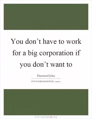 You don’t have to work for a big corporation if you don’t want to Picture Quote #1