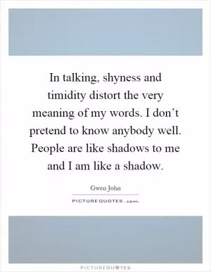 In talking, shyness and timidity distort the very meaning of my words. I don’t pretend to know anybody well. People are like shadows to me and I am like a shadow Picture Quote #1