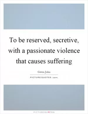 To be reserved, secretive, with a passionate violence that causes suffering Picture Quote #1