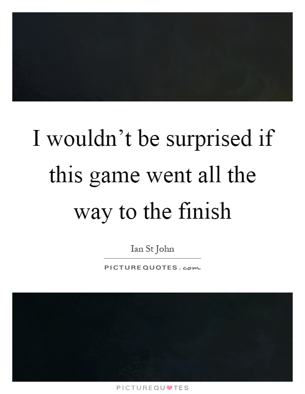 I wouldn't be surprised if this game went all the way to the finish Picture Quote #1