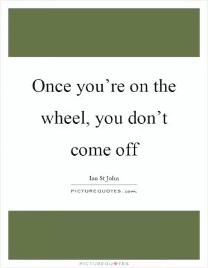 Once you’re on the wheel, you don’t come off Picture Quote #1