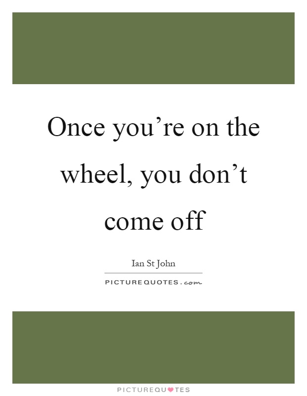 Once you're on the wheel, you don't come off Picture Quote #1