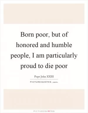 Born poor, but of honored and humble people, I am particularly proud to die poor Picture Quote #1