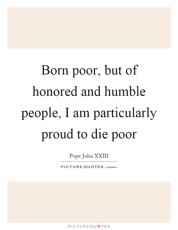 Born poor, but of honored and humble people, I am particularly proud to die poor Picture Quote #1