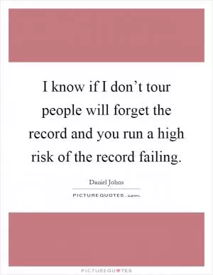 I know if I don’t tour people will forget the record and you run a high risk of the record failing Picture Quote #1