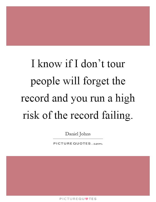 I know if I don't tour people will forget the record and you run a high risk of the record failing Picture Quote #1