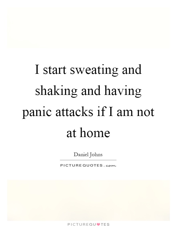 I start sweating and shaking and having panic attacks if I am not at home Picture Quote #1