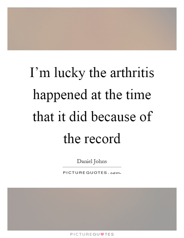 I'm lucky the arthritis happened at the time that it did because of the record Picture Quote #1