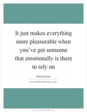 It just makes everything more pleasurable when you’ve got someone that emotionally is there to rely on Picture Quote #1