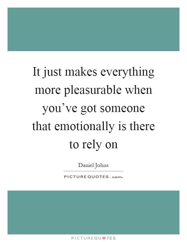 It just makes everything more pleasurable when you've got someone that emotionally is there to rely on Picture Quote #1