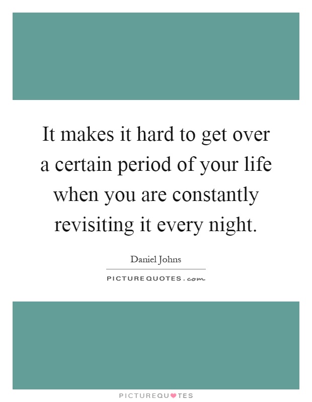 It makes it hard to get over a certain period of your life when you are constantly revisiting it every night Picture Quote #1