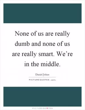 None of us are really dumb and none of us are really smart. We’re in the middle Picture Quote #1