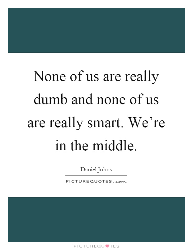 None of us are really dumb and none of us are really smart. We're in the middle Picture Quote #1
