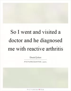 So I went and visited a doctor and he diagnosed me with reactive arthritis Picture Quote #1