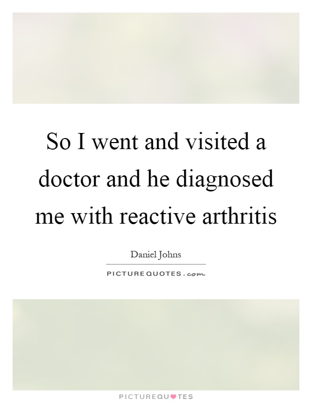 So I went and visited a doctor and he diagnosed me with reactive arthritis Picture Quote #1