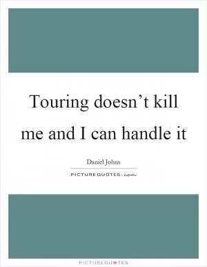 Touring doesn’t kill me and I can handle it Picture Quote #1