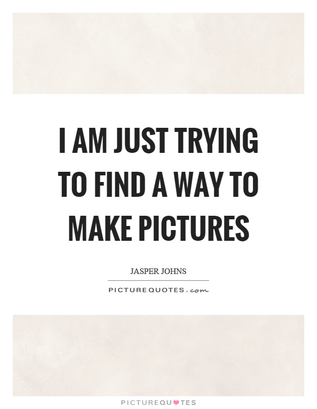 I am just trying to find a way to make pictures Picture Quote #1