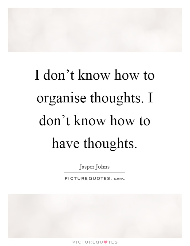 I don't know how to organise thoughts. I don't know how to have thoughts Picture Quote #1