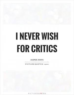 I never wish for critics Picture Quote #1