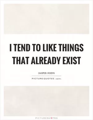 I tend to like things that already exist Picture Quote #1