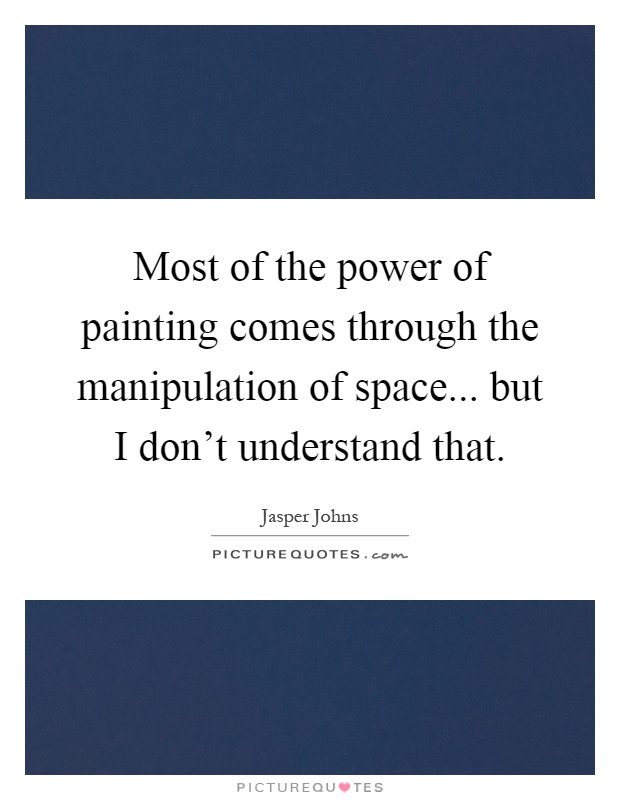Most of the power of painting comes through the manipulation of space... but I don't understand that Picture Quote #1