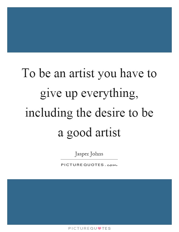 To be an artist you have to give up everything, including the desire to be a good artist Picture Quote #1