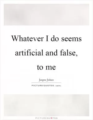 Whatever I do seems artificial and false, to me Picture Quote #1