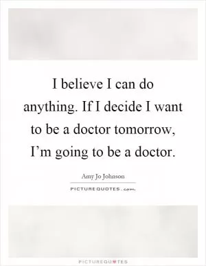 I believe I can do anything. If I decide I want to be a doctor tomorrow, I’m going to be a doctor Picture Quote #1