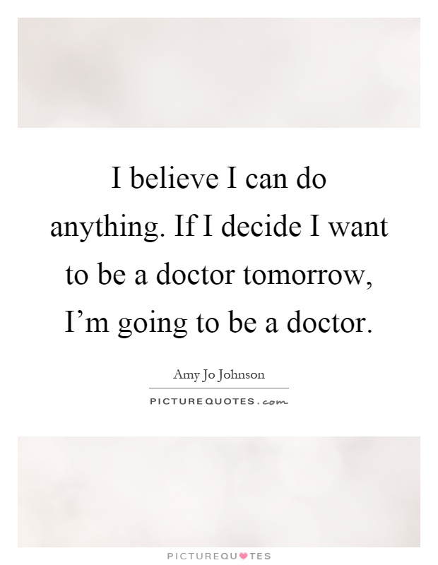 I believe I can do anything. If I decide I want to be a doctor tomorrow, I'm going to be a doctor Picture Quote #1