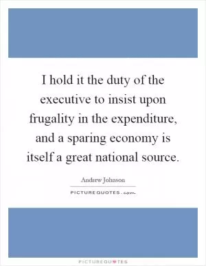I hold it the duty of the executive to insist upon frugality in the expenditure, and a sparing economy is itself a great national source Picture Quote #1