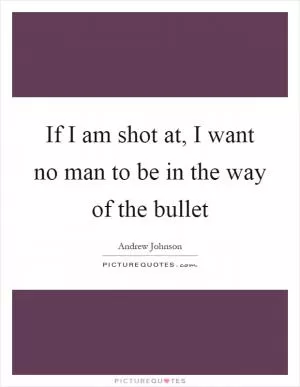 If I am shot at, I want no man to be in the way of the bullet Picture Quote #1