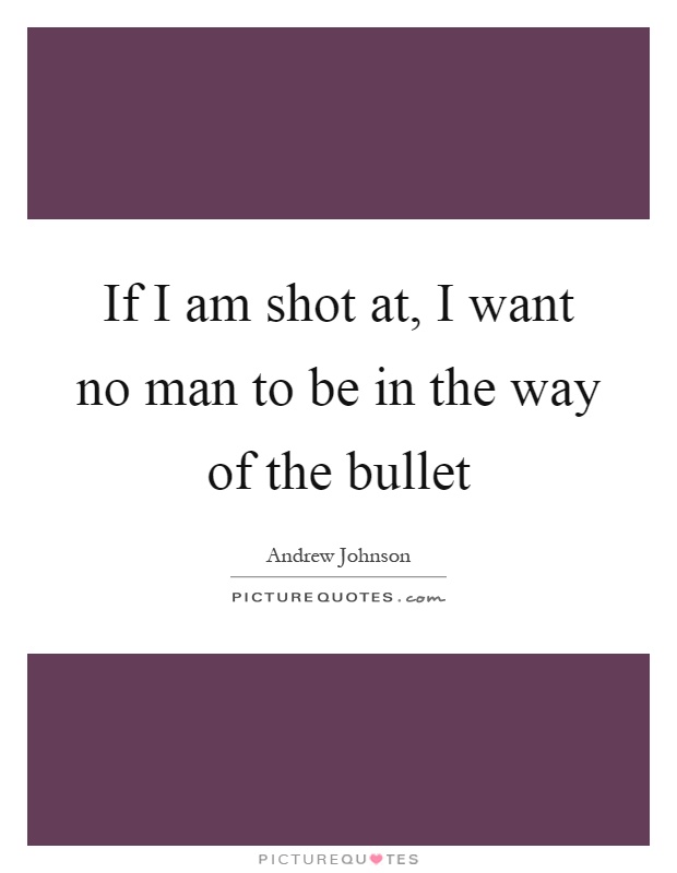 If I am shot at, I want no man to be in the way of the bullet Picture Quote #1