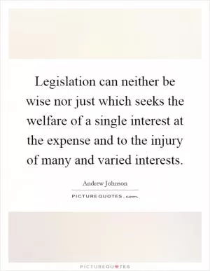 Legislation can neither be wise nor just which seeks the welfare of a single interest at the expense and to the injury of many and varied interests Picture Quote #1