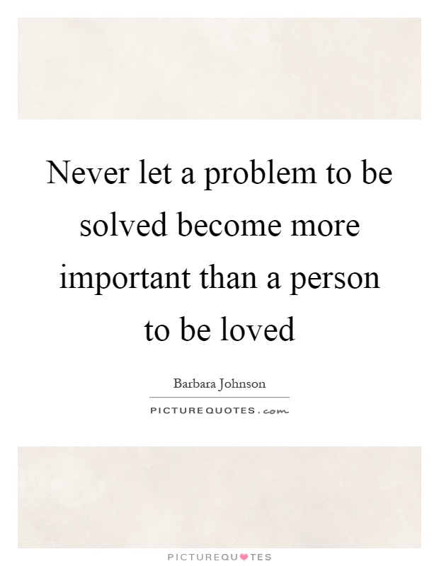 Never let a problem to be solved become more important than a person to be loved Picture Quote #1
