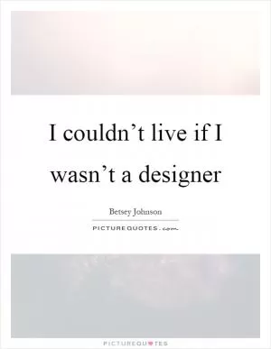I couldn’t live if I wasn’t a designer Picture Quote #1