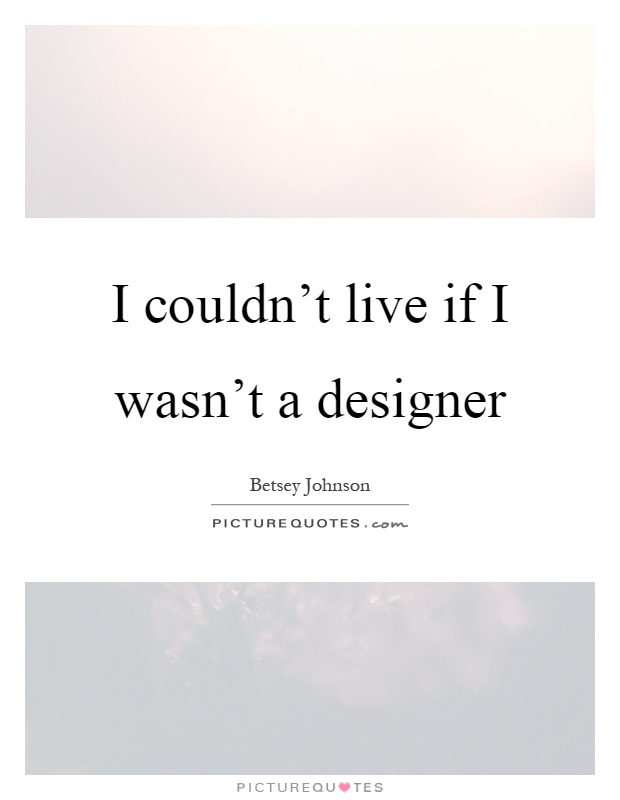 I couldn't live if I wasn't a designer Picture Quote #1