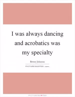 I was always dancing and acrobatics was my specialty Picture Quote #1