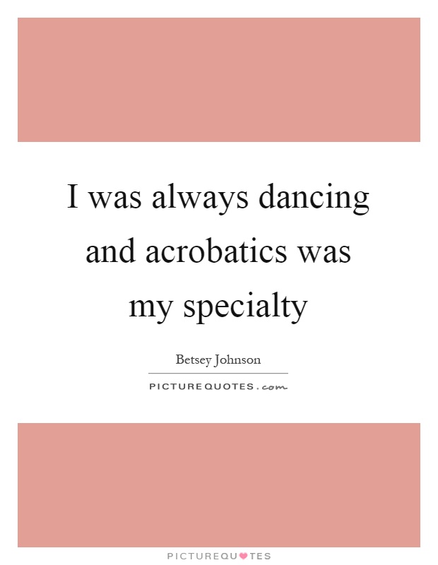 I was always dancing and acrobatics was my specialty Picture Quote #1