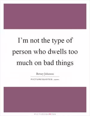 I’m not the type of person who dwells too much on bad things Picture Quote #1