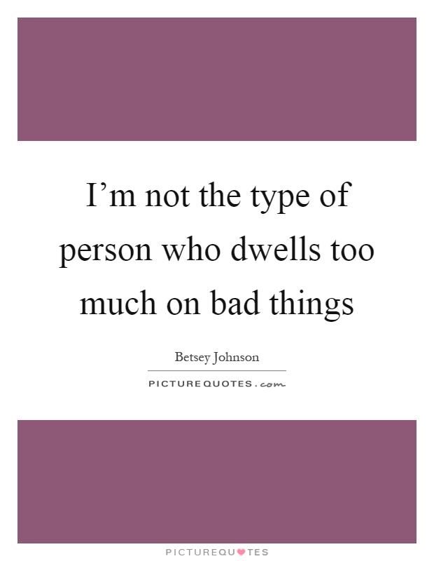 I'm not the type of person who dwells too much on bad things Picture Quote #1
