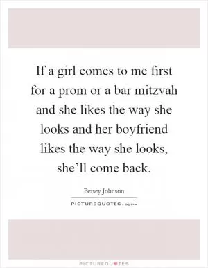 If a girl comes to me first for a prom or a bar mitzvah and she likes the way she looks and her boyfriend likes the way she looks, she’ll come back Picture Quote #1