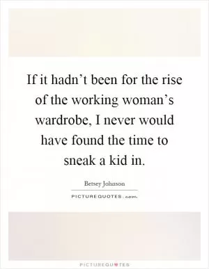If it hadn’t been for the rise of the working woman’s wardrobe, I never would have found the time to sneak a kid in Picture Quote #1