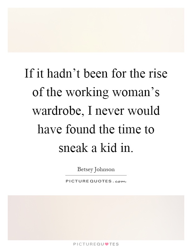 If it hadn't been for the rise of the working woman's wardrobe, I never would have found the time to sneak a kid in Picture Quote #1