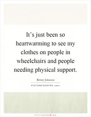 It’s just been so heartwarming to see my clothes on people in wheelchairs and people needing physical support Picture Quote #1