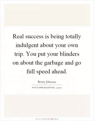 Real success is being totally indulgent about your own trip. You put your blinders on about the garbage and go full speed ahead Picture Quote #1