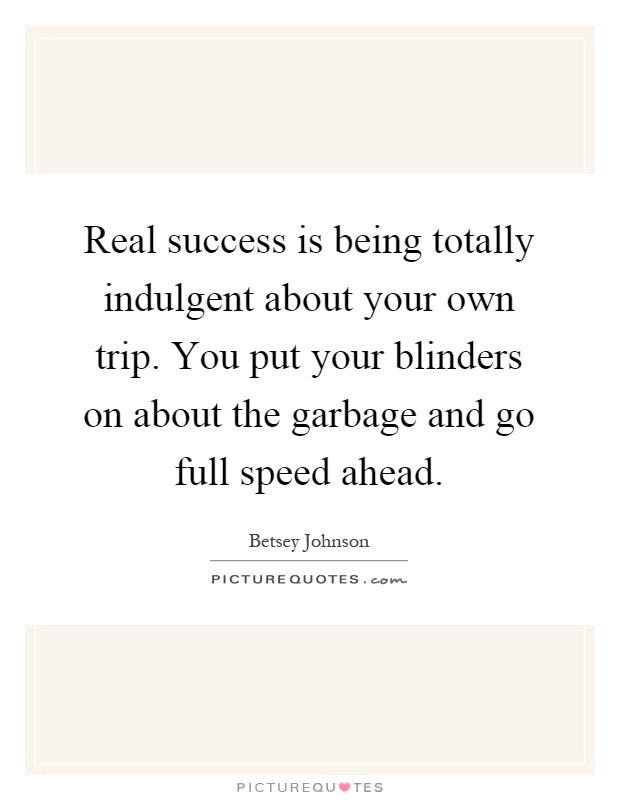 Real success is being totally indulgent about your own trip. You put your blinders on about the garbage and go full speed ahead Picture Quote #1