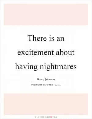 There is an excitement about having nightmares Picture Quote #1