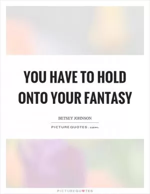 You have to hold onto your fantasy Picture Quote #1