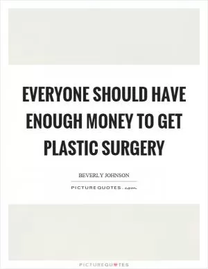 Everyone should have enough money to get plastic surgery Picture Quote #1