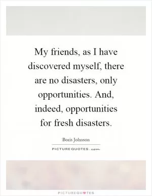 My friends, as I have discovered myself, there are no disasters, only opportunities. And, indeed, opportunities for fresh disasters Picture Quote #1